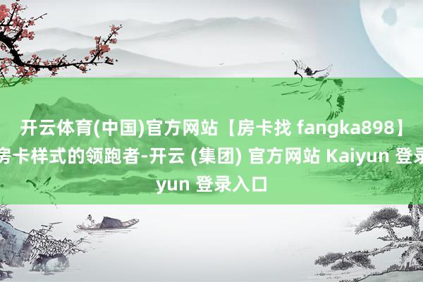 开云体育(中国)官方网站【房卡找 fangka898】算作房卡样式的领跑者-开云 (集团) 官方网站 Kaiyun 登录入口