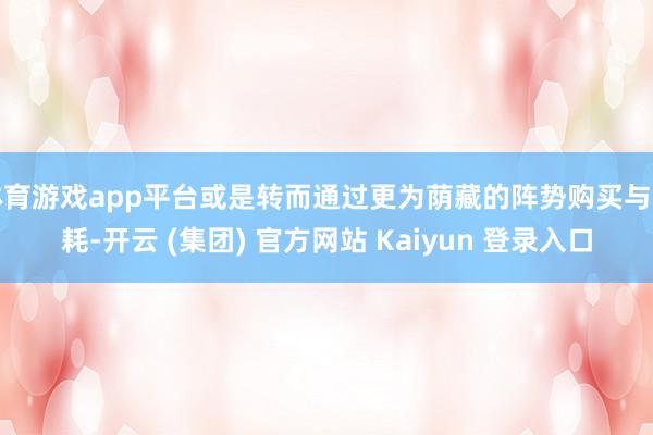 体育游戏app平台或是转而通过更为荫藏的阵势购买与消耗-开云 (集团) 官方网站 Kaiyun 登录入口