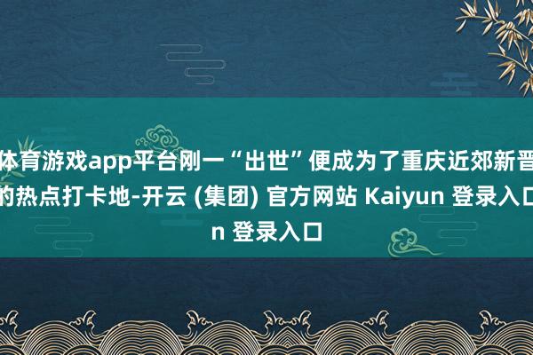 体育游戏app平台刚一“出世”便成为了重庆近郊新晋的热点打卡地-开云 (集团) 官方网站 Kaiyun 登录入口