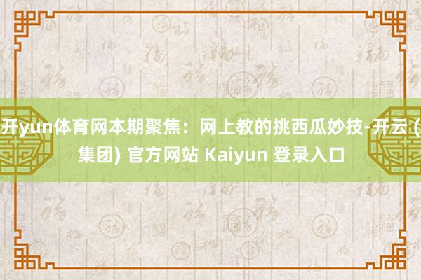 开yun体育网本期聚焦：网上教的挑西瓜妙技-开云 (集团) 官方网站 Kaiyun 登录入口