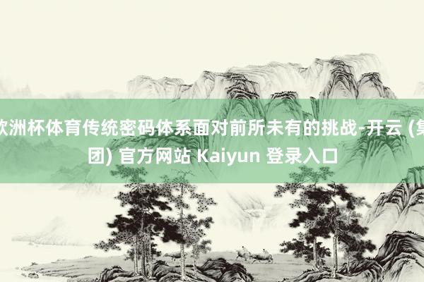 欧洲杯体育传统密码体系面对前所未有的挑战-开云 (集团) 官方网站 Kaiyun 登录入口