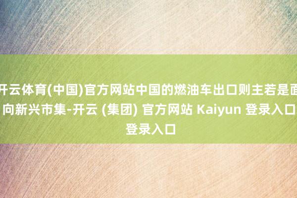 开云体育(中国)官方网站中国的燃油车出口则主若是面向新兴市集-开云 (集团) 官方网站 Kaiyun 登录入口
