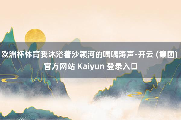 欧洲杯体育我沐浴着沙颍河的喁喁涛声-开云 (集团) 官方网站 Kaiyun 登录入口