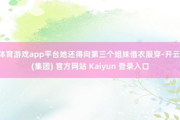 体育游戏app平台她还得向第三个姐妹借衣服穿-开云 (集团) 官方网站 Kaiyun 登录入口