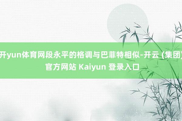 开yun体育网段永平的格调与巴菲特相似-开云 (集团) 官方网站 Kaiyun 登录入口