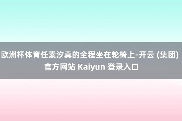 欧洲杯体育任素汐真的全程坐在轮椅上-开云 (集团) 官方网站 Kaiyun 登录入口