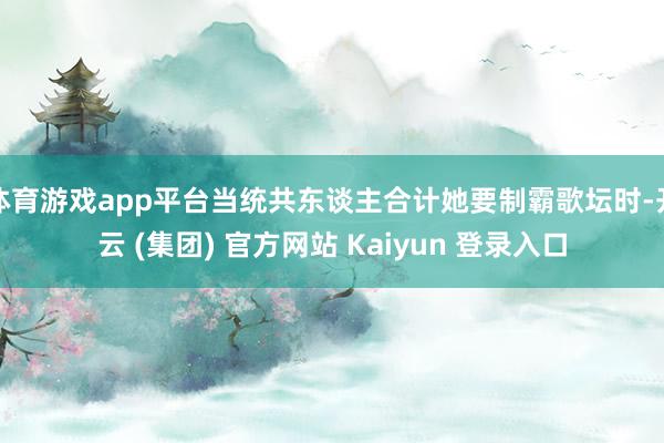 体育游戏app平台当统共东谈主合计她要制霸歌坛时-开云 (集团) 官方网站 Kaiyun 登录入口