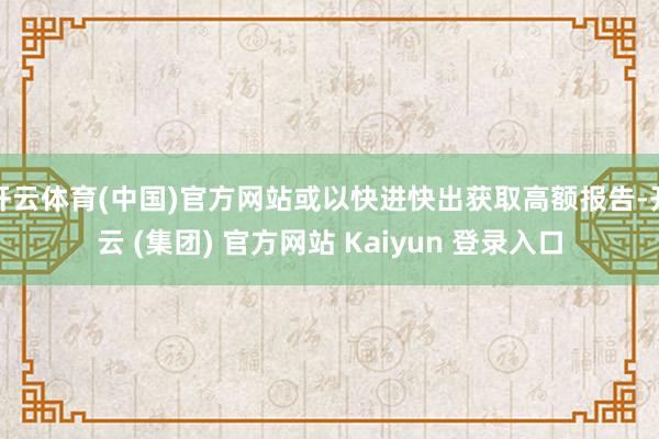 开云体育(中国)官方网站或以快进快出获取高额报告-开云 (集团) 官方网站 Kaiyun 登录入口