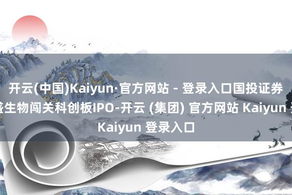 开云(中国)Kaiyun·官方网站 - 登录入口国投证券保荐荣盛生物闯关科创板IPO-开云 (集团) 官方网站 Kaiyun 登录入口