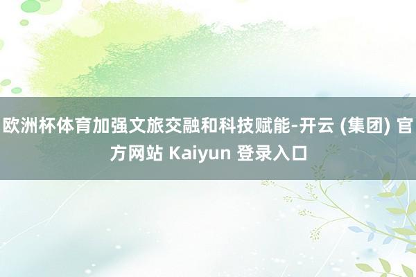 欧洲杯体育加强文旅交融和科技赋能-开云 (集团) 官方网站 Kaiyun 登录入口