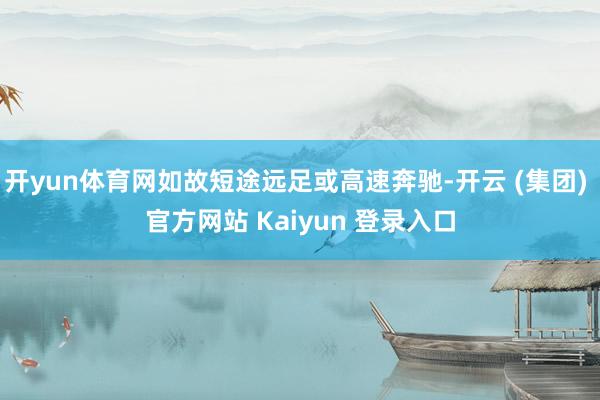 开yun体育网如故短途远足或高速奔驰-开云 (集团) 官方网站 Kaiyun 登录入口