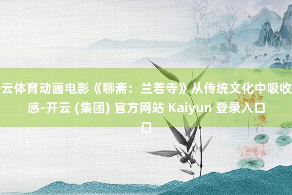 开云体育动画电影《聊斋：兰若寺》从传统文化中吸收灵感-开云 (集团) 官方网站 Kaiyun 登录入口
