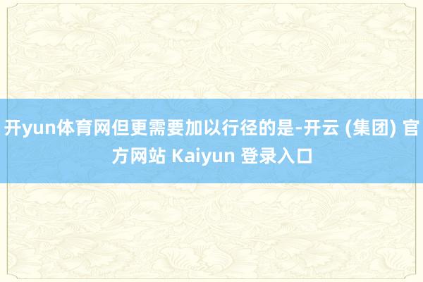 开yun体育网但更需要加以行径的是-开云 (集团) 官方网站 Kaiyun 登录入口