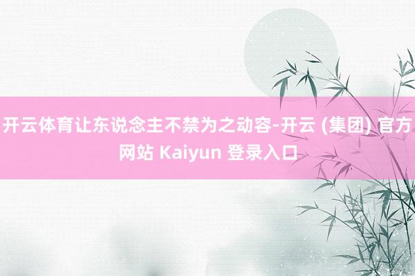 开云体育让东说念主不禁为之动容-开云 (集团) 官方网站 Kaiyun 登录入口