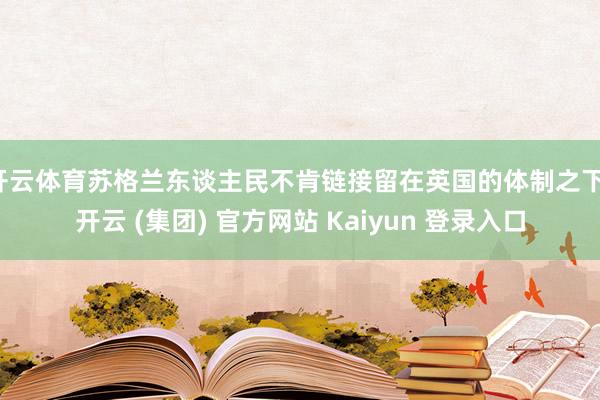 开云体育苏格兰东谈主民不肯链接留在英国的体制之下-开云 (集团) 官方网站 Kaiyun 登录入口