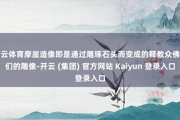 开云体育摩崖造像即是通过雕琢石头而变成的释教众佛祖们的雕像-开云 (集团) 官方网站 Kaiyun 登录入口