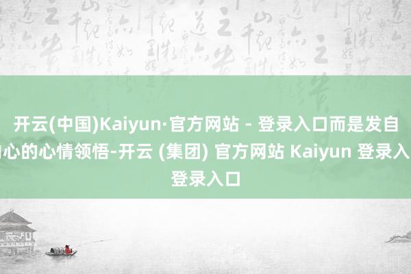 开云(中国)Kaiyun·官方网站 - 登录入口而是发自内心的心情领悟-开云 (集团) 官方网站 Kaiyun 登录入口