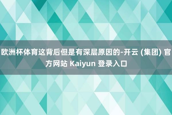欧洲杯体育这背后但是有深层原因的-开云 (集团) 官方网站 Kaiyun 登录入口