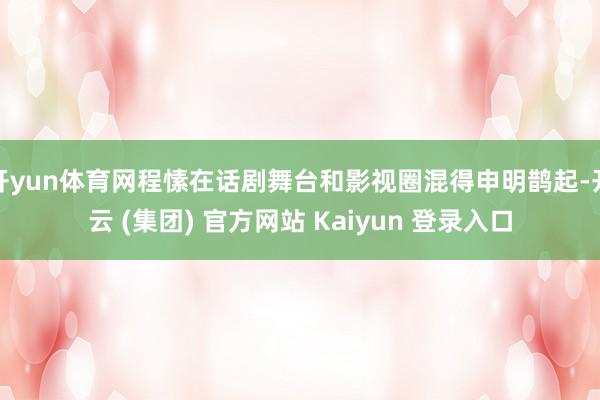 开yun体育网程愫在话剧舞台和影视圈混得申明鹊起-开云 (集团) 官方网站 Kaiyun 登录入口
