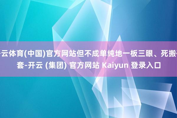 开云体育(中国)官方网站但不成单纯地一板三眼、死搬硬套-开云 (集团) 官方网站 Kaiyun 登录入口