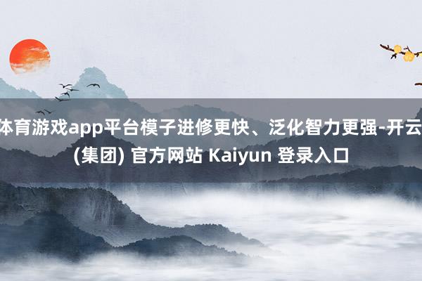 体育游戏app平台模子进修更快、泛化智力更强-开云 (集团) 官方网站 Kaiyun 登录入口