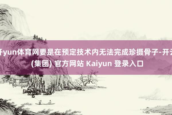开yun体育网要是在预定技术内无法完成珍摄骨子-开云 (集团) 官方网站 Kaiyun 登录入口