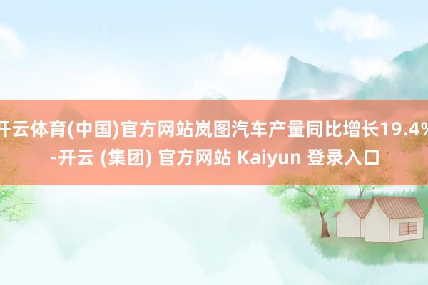 开云体育(中国)官方网站岚图汽车产量同比增长19.4%-开云 (集团) 官方网站 Kaiyun 登录入口