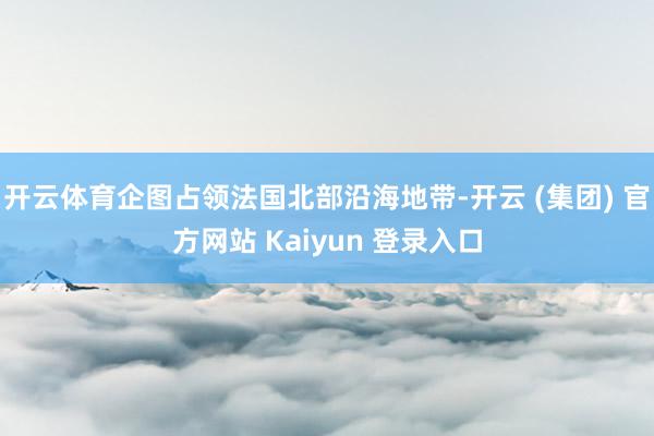 开云体育企图占领法国北部沿海地带-开云 (集团) 官方网站 Kaiyun 登录入口
