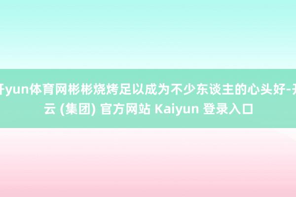 开yun体育网彬彬烧烤足以成为不少东谈主的心头好-开云 (集团) 官方网站 Kaiyun 登录入口