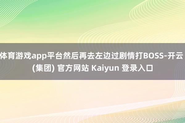 体育游戏app平台然后再去左边过剧情打BOSS-开云 (集团) 官方网站 Kaiyun 登录入口