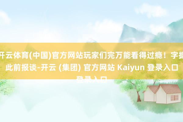 开云体育(中国)官方网站玩家们完万能看得过瘾！字据此前报谈-开云 (集团) 官方网站 Kaiyun 登录入口