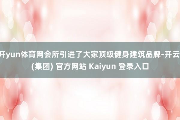 开yun体育网会所引进了大家顶级健身建筑品牌-开云 (集团) 官方网站 Kaiyun 登录入口
