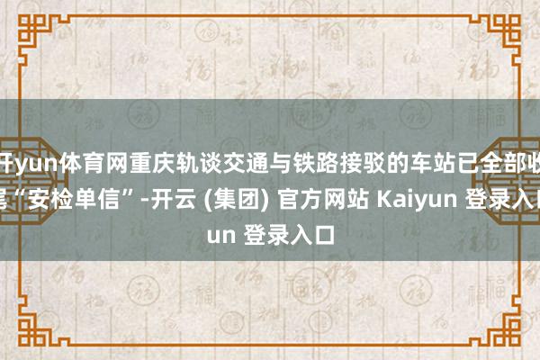 开yun体育网重庆轨谈交通与铁路接驳的车站已全部收尾“安检单信”-开云 (集团) 官方网站 Kaiyun 登录入口