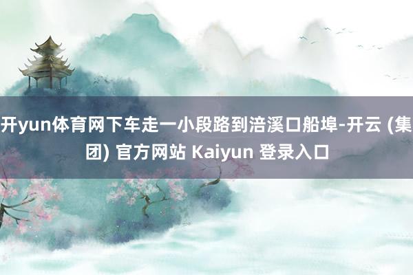 开yun体育网下车走一小段路到涪溪口船埠-开云 (集团) 官方网站 Kaiyun 登录入口