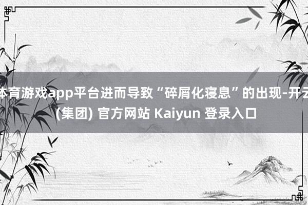体育游戏app平台进而导致“碎屑化寝息”的出现-开云 (集团) 官方网站 Kaiyun 登录入口