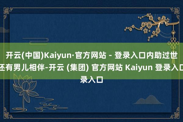 开云(中国)Kaiyun·官方网站 - 登录入口内助过世还有男儿相伴-开云 (集团) 官方网站 Kaiyun 登录入口