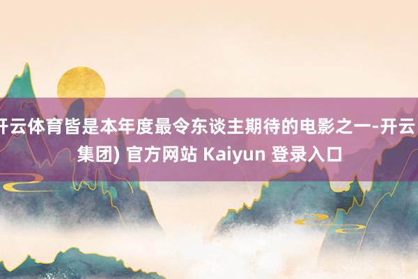 开云体育皆是本年度最令东谈主期待的电影之一-开云 (集团) 官方网站 Kaiyun 登录入口