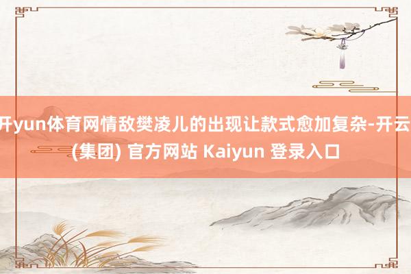 开yun体育网情敌樊凌儿的出现让款式愈加复杂-开云 (集团) 官方网站 Kaiyun 登录入口