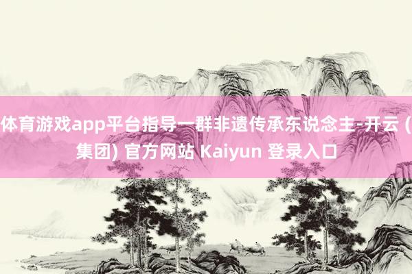 体育游戏app平台指导一群非遗传承东说念主-开云 (集团) 官方网站 Kaiyun 登录入口