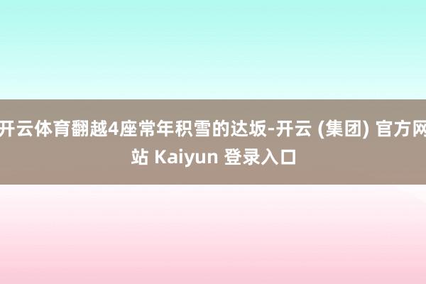 开云体育翻越4座常年积雪的达坂-开云 (集团) 官方网站 Kaiyun 登录入口