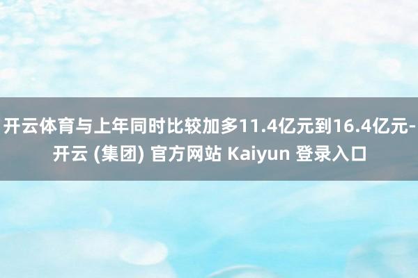 开云体育与上年同时比较加多11.4亿元到16.4亿元-开云 (集团) 官方网站 Kaiyun 登录入口