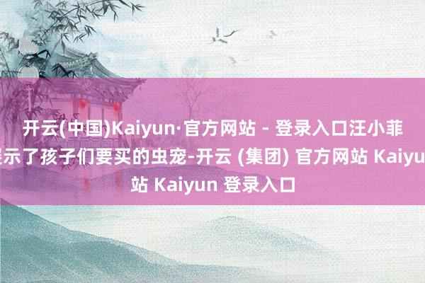 开云(中国)Kaiyun·官方网站 - 登录入口汪小菲还给全球展示了孩子们要买的虫宠-开云 (集团) 官方网站 Kaiyun 登录入口
