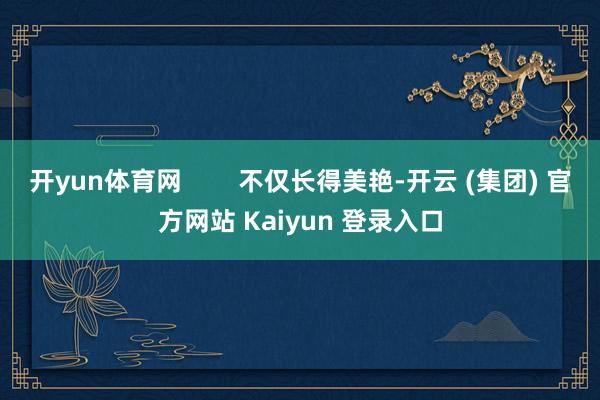 开yun体育网        不仅长得美艳-开云 (集团) 官方网站 Kaiyun 登录入口