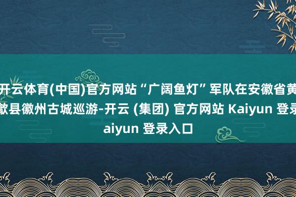 开云体育(中国)官方网站“广阔鱼灯”军队在安徽省黄山市歙县徽州古城巡游-开云 (集团) 官方网站 Kaiyun 登录入口