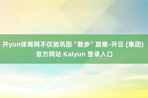 开yun体育网不仅能巩固“散步”窟窿-开云 (集团) 官方网站 Kaiyun 登录入口