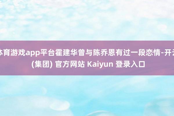 体育游戏app平台霍建华曾与陈乔恩有过一段恋情-开云 (集团) 官方网站 Kaiyun 登录入口