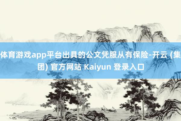 体育游戏app平台出具的公文凭服从有保险-开云 (集团) 官方网站 Kaiyun 登录入口