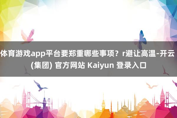 体育游戏app平台要郑重哪些事项?r 避让高温-开云 (集团) 官方网站 Kaiyun 登录入口