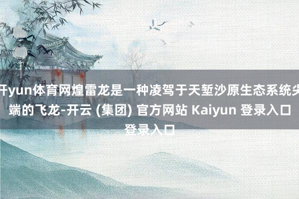 开yun体育网煌雷龙是一种凌驾于天堑沙原生态系统尖端的飞龙-开云 (集团) 官方网站 Kaiyun 登录入口
