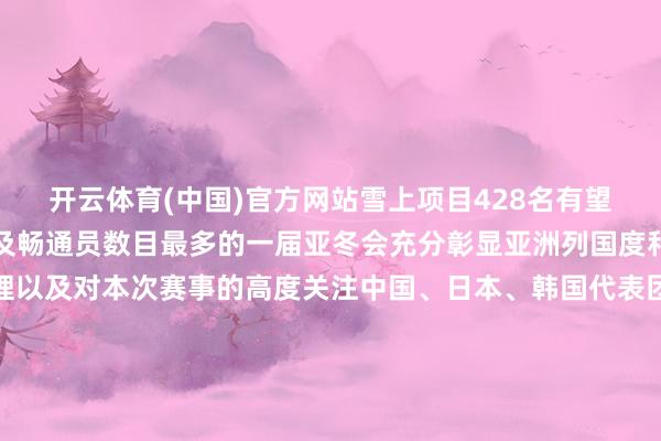 开云体育(中国)官方网站雪上项目428名有望成为参赛国度和地区以及畅通员数目最多的一届亚冬会充分彰显亚洲列国度和地区对冰雪畅通的护理以及对本次赛事的高度关注中国、日本、韩国代表团将全项参赛柬埔寨和沙特阿拉伯是初度报名参赛亚冬会的一又友圈越来越大哈尔滨亚冬会开幕式2月7日举行闭幕式2月14日举行地点齐在哈尔滨国外会展体育中心由于冰球、冰壶参赛队伍较多、赛程较长按照国外空洞性赛事老例离别提前到2月3日